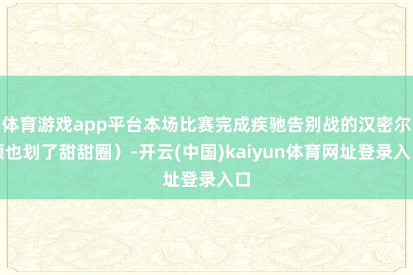 体育游戏app平台本场比赛完成疾驰告别战的汉密尔顿也划了甜甜圈）-开云(中国)kaiyun体育网址登录入口