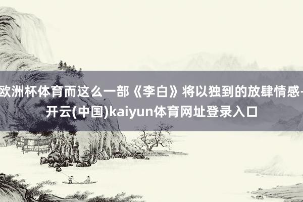欧洲杯体育而这么一部《李白》将以独到的放肆情感-开云(中国)kaiyun体育网址登录入口