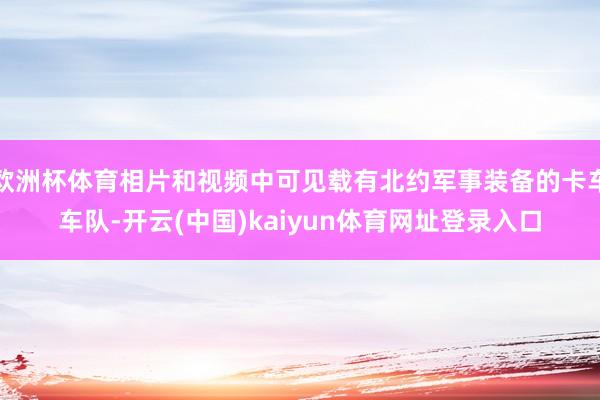 欧洲杯体育相片和视频中可见载有北约军事装备的卡车车队-开云(中国)kaiyun体育网址登录入口