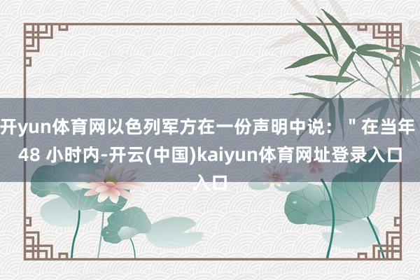 开yun体育网以色列军方在一份声明中说：＂在当年 48 小时内-开云(中国)kaiyun体育网址登录入口
