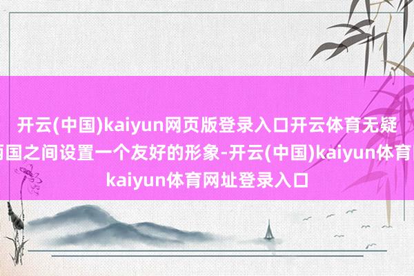 开云(中国)kaiyun网页版登录入口开云体育无疑是想在中俄两国之间设置一个友好的形象-开云(中国)kaiyun体育网址登录入口