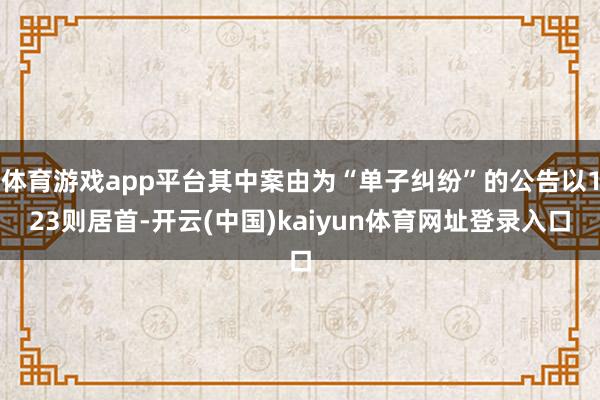 体育游戏app平台其中案由为“单子纠纷”的公告以123则居首-开云(中国)kaiyun体育网址登录入口