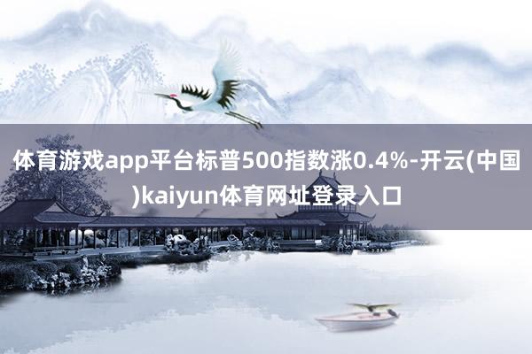 体育游戏app平台标普500指数涨0.4%-开云(中国)kaiyun体育网址登录入口