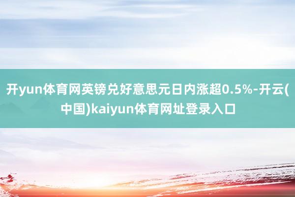 开yun体育网英镑兑好意思元日内涨超0.5%-开云(中国)kaiyun体育网址登录入口
