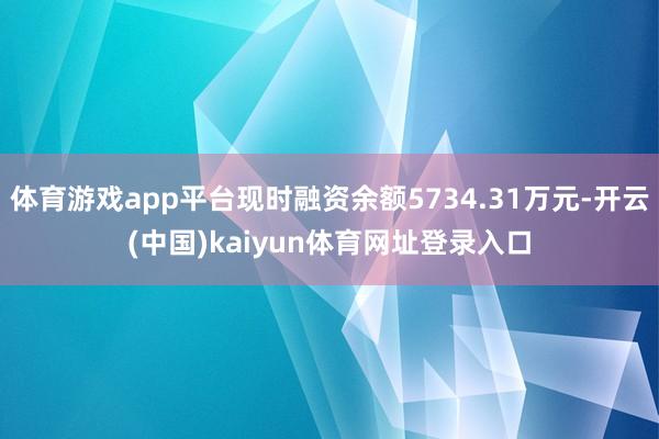 体育游戏app平台现时融资余额5734.31万元-开云(中国)kaiyun体育网址登录入口