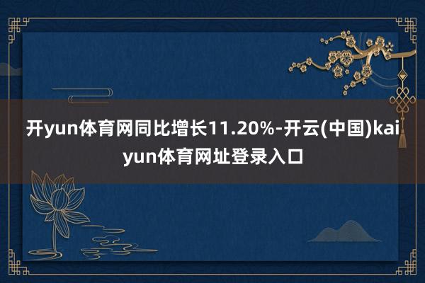开yun体育网同比增长11.20%-开云(中国)kaiyun体育网址登录入口