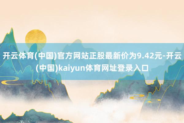 开云体育(中国)官方网站正股最新价为9.42元-开云(中国)kaiyun体育网址登录入口