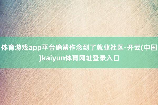 体育游戏app平台确凿作念到了就业社区-开云(中国)kaiyun体育网址登录入口