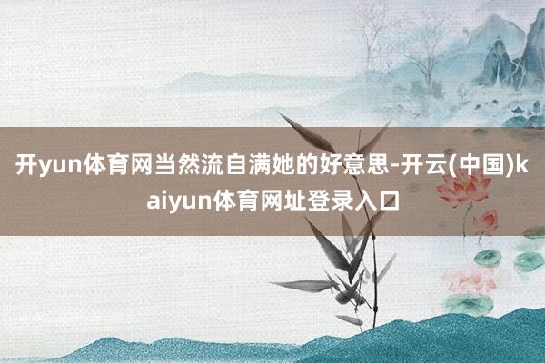 开yun体育网当然流自满她的好意思-开云(中国)kaiyun体育网址登录入口