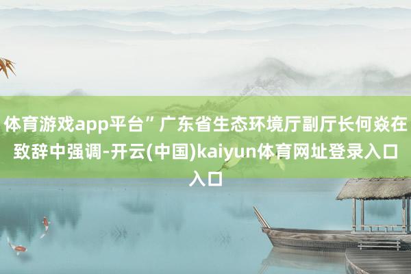 体育游戏app平台”广东省生态环境厅副厅长何焱在致辞中强调-开云(中国)kaiyun体育网址登录入口