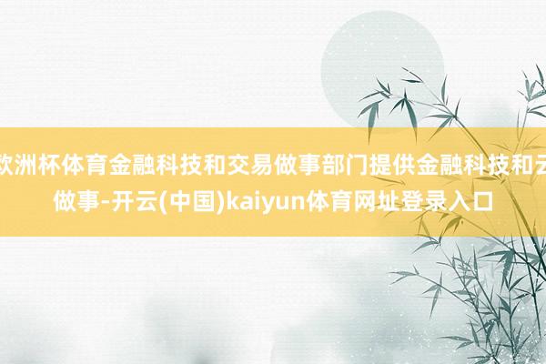 欧洲杯体育金融科技和交易做事部门提供金融科技和云做事-开云(中国)kaiyun体育网址登录入口