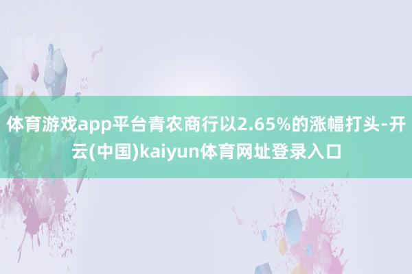 体育游戏app平台青农商行以2.65%的涨幅打头-开云(中国)kaiyun体育网址登录入口