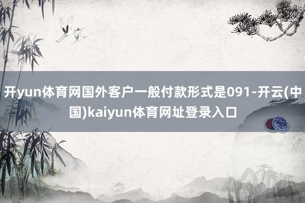开yun体育网国外客户一般付款形式是091-开云(中国)kaiyun体育网址登录入口