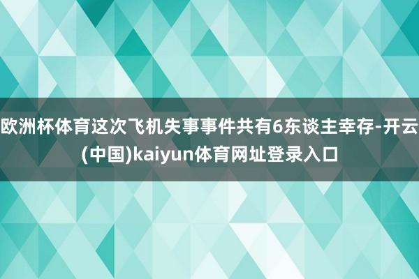 欧洲杯体育这次飞机失事事件共有6东谈主幸存-开云(中国)kaiyun体育网址登录入口