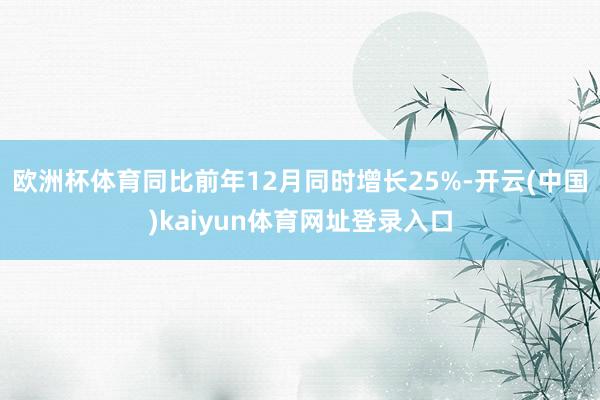 欧洲杯体育同比前年12月同时增长25%-开云(中国)kaiyun体育网址登录入口