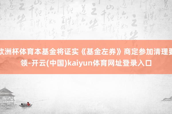 欧洲杯体育本基金将证实《基金左券》商定参加清理要领-开云(中国)kaiyun体育网址登录入口