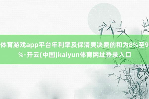 体育游戏app平台年利率及保清爽决费的和为8%至9%-开云(中国)kaiyun体育网址登录入口