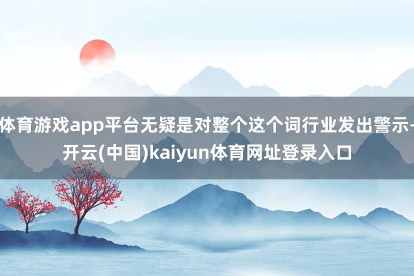体育游戏app平台无疑是对整个这个词行业发出警示-开云(中国)kaiyun体育网址登录入口