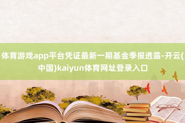 体育游戏app平台凭证最新一期基金季报透露-开云(中国)kaiyun体育网址登录入口