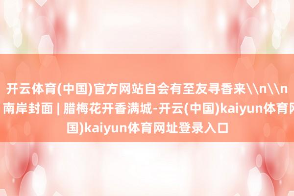 开云体育(中国)官方网站自会有至友寻香来\n\n\n原标题：南岸封面 | 腊梅花开香满城-开云(中国)kaiyun体育网址登录入口