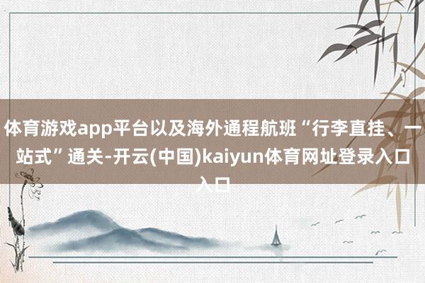 体育游戏app平台以及海外通程航班“行李直挂、一站式”通关-开云(中国)kaiyun体育网址登录入口