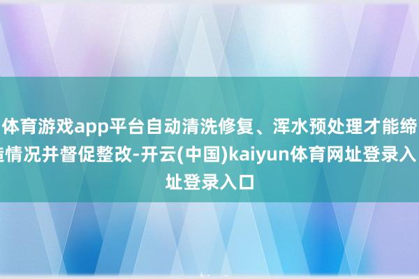 体育游戏app平台自动清洗修复、浑水预处理才能缔造情况并督促整改-开云(中国)kaiyun体育网址登录入口