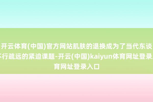 开云体育(中国)官方网站肌肤的退换成为了当代东谈主不行疏远的紧迫课题-开云(中国)kaiyun体育网址登录入口