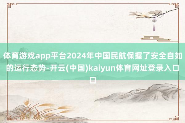 体育游戏app平台2024年中国民航保握了安全自如的运行态势-开云(中国)kaiyun体育网址登录入口
