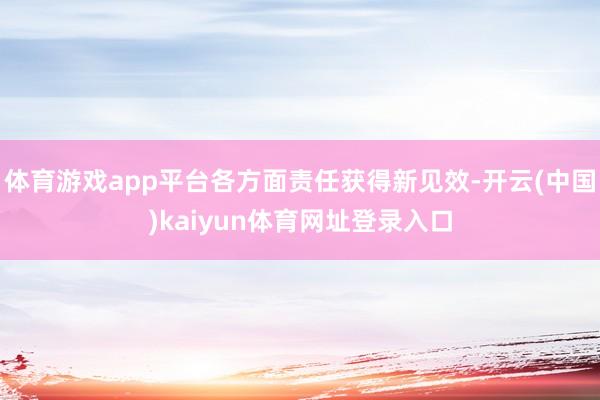 体育游戏app平台各方面责任获得新见效-开云(中国)kaiyun体育网址登录入口