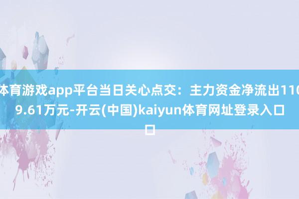体育游戏app平台当日关心点交：主力资金净流出1109.61万元-开云(中国)kaiyun体育网址登录入口