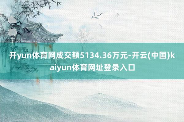 开yun体育网成交额5134.36万元-开云(中国)kaiyun体育网址登录入口
