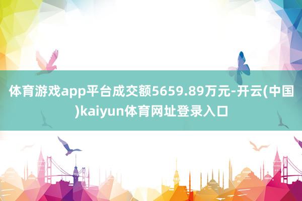 体育游戏app平台成交额5659.89万元-开云(中国)kaiyun体育网址登录入口