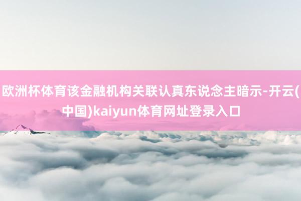 欧洲杯体育该金融机构关联认真东说念主暗示-开云(中国)kaiyun体育网址登录入口