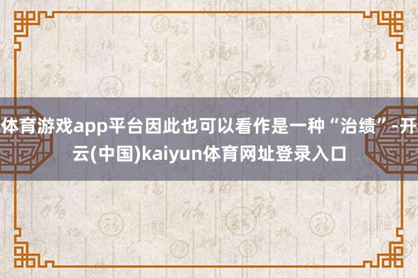 体育游戏app平台因此也可以看作是一种“治绩”-开云(中国)kaiyun体育网址登录入口
