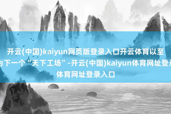 开云(中国)kaiyun网页版登录入口开云体育以至被视为下一个“天下工场”-开云(中国)kaiyun体育网址登录入口