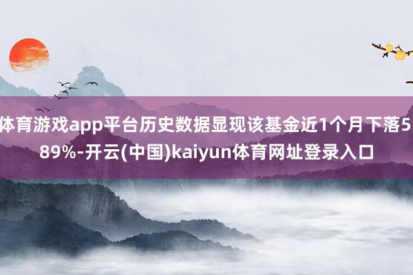 体育游戏app平台历史数据显现该基金近1个月下落5.89%-开云(中国)kaiyun体育网址登录入口