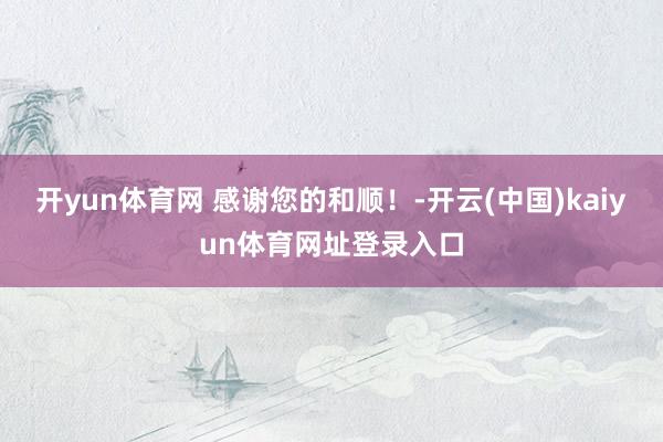 开yun体育网 感谢您的和顺！-开云(中国)kaiyun体育网址登录入口