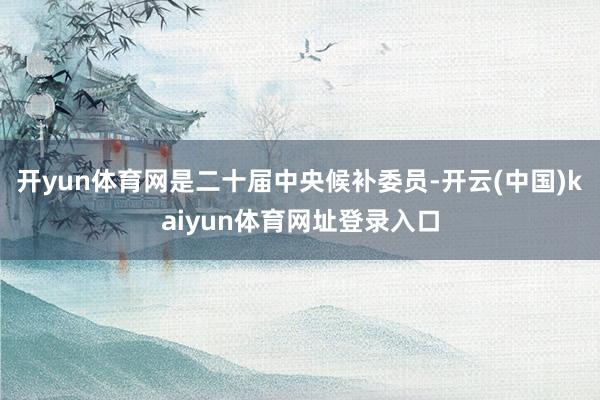 开yun体育网是二十届中央候补委员-开云(中国)kaiyun体育网址登录入口
