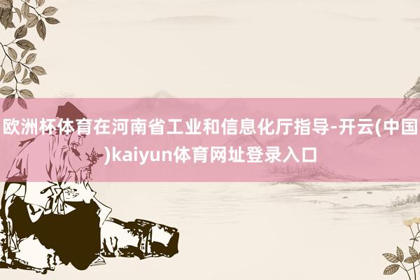 欧洲杯体育在河南省工业和信息化厅指导-开云(中国)kaiyun体育网址登录入口