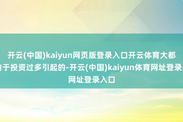 开云(中国)kaiyun网页版登录入口开云体育大都是由于投资过多引起的-开云(中国)kaiyun体育网址登录入口
