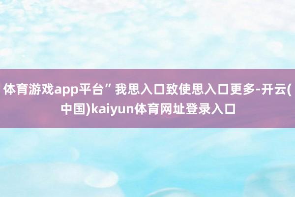 体育游戏app平台”我思入口致使思入口更多-开云(中国)kaiyun体育网址登录入口