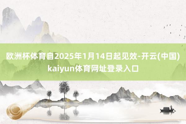 欧洲杯体育自2025年1月14日起见效-开云(中国)kaiyun体育网址登录入口