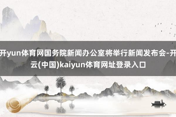 开yun体育网国务院新闻办公室将举行新闻发布会-开云(中国)kaiyun体育网址登录入口