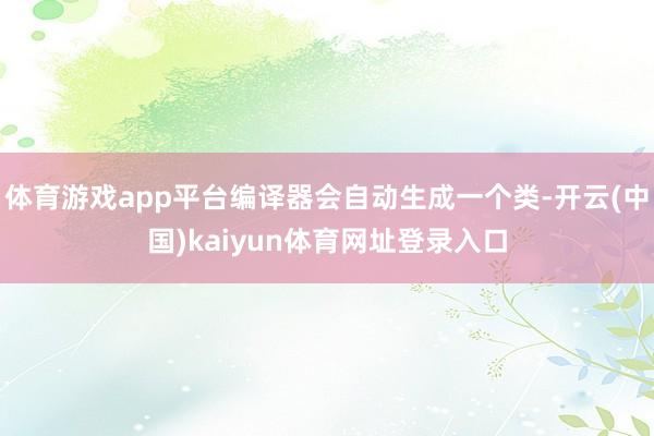 体育游戏app平台编译器会自动生成一个类-开云(中国)kaiyun体育网址登录入口