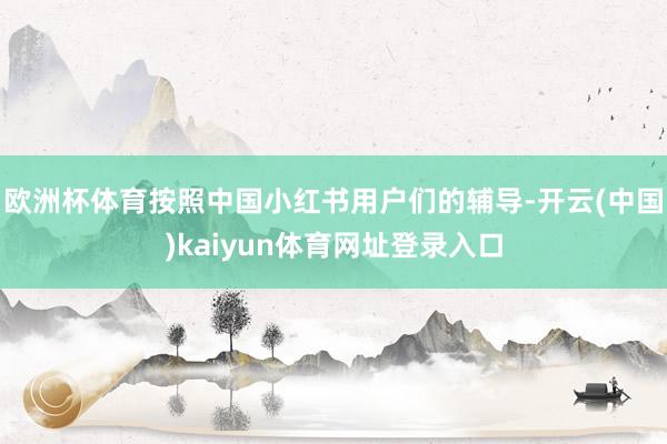 欧洲杯体育按照中国小红书用户们的辅导-开云(中国)kaiyun体育网址登录入口