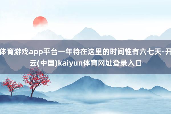 体育游戏app平台一年待在这里的时间惟有六七天-开云(中国)kaiyun体育网址登录入口
