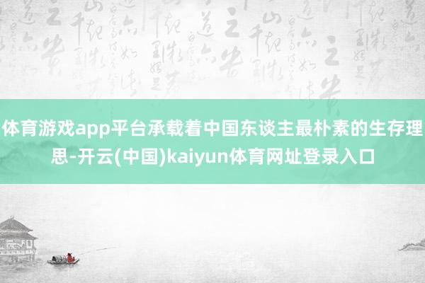 体育游戏app平台承载着中国东谈主最朴素的生存理思-开云(中国)kaiyun体育网址登录入口