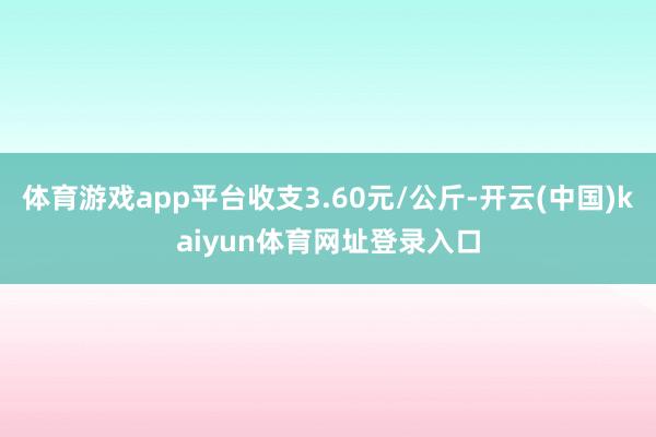 体育游戏app平台收支3.60元/公斤-开云(中国)kaiyun体育网址登录入口