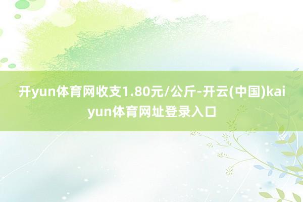 开yun体育网收支1.80元/公斤-开云(中国)kaiyun体育网址登录入口