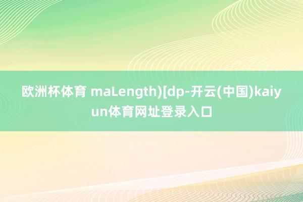 欧洲杯体育 maLength)[dp-开云(中国)kaiyun体育网址登录入口